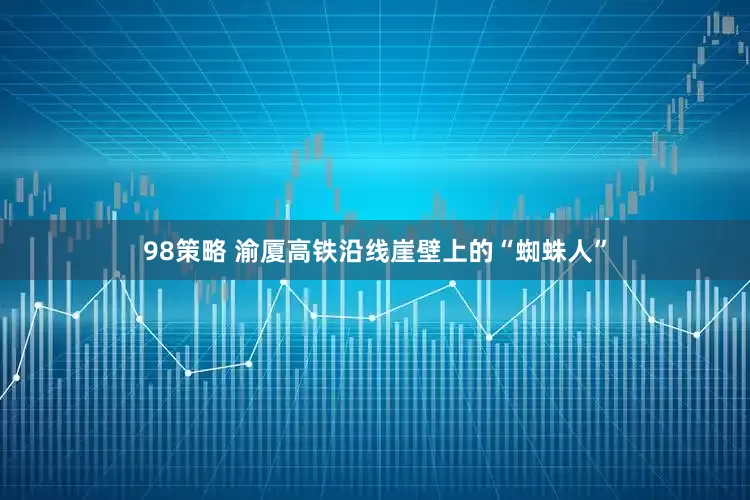 98策略 渝厦高铁沿线崖壁上的“蜘蛛人”
