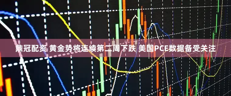 鼎冠配资 黄金势将连续第二周下跌 美国PCE数据备受关注