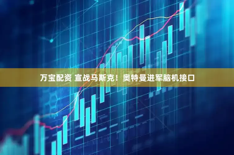 万宝配资 宣战马斯克！奥特曼进军脑机接口