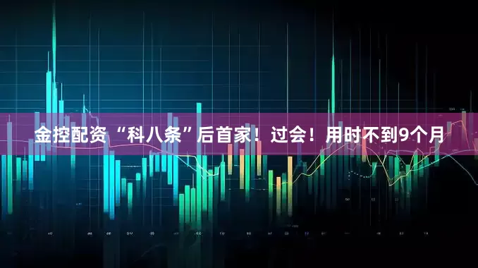 金控配资 “科八条”后首家！过会！用时不到9个月