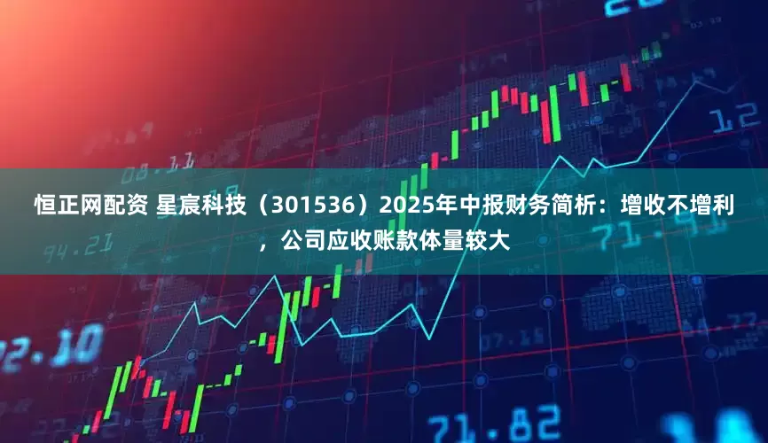 恒正网配资 星宸科技（301536）2025年中报财务简析：增收不增利，公司应收账款体量较大