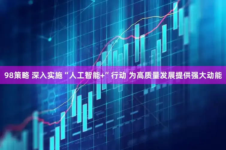 98策略 深入实施“人工智能+”行动 为高质量发展提供强大动能