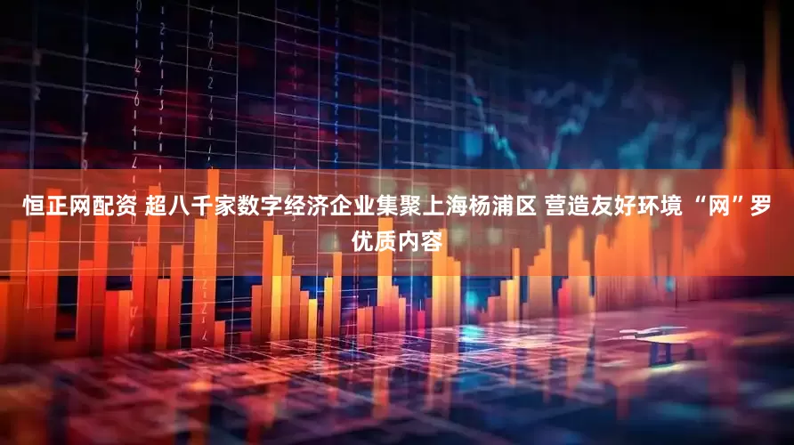恒正网配资 超八千家数字经济企业集聚上海杨浦区 营造友好环境 “网”罗优质内容