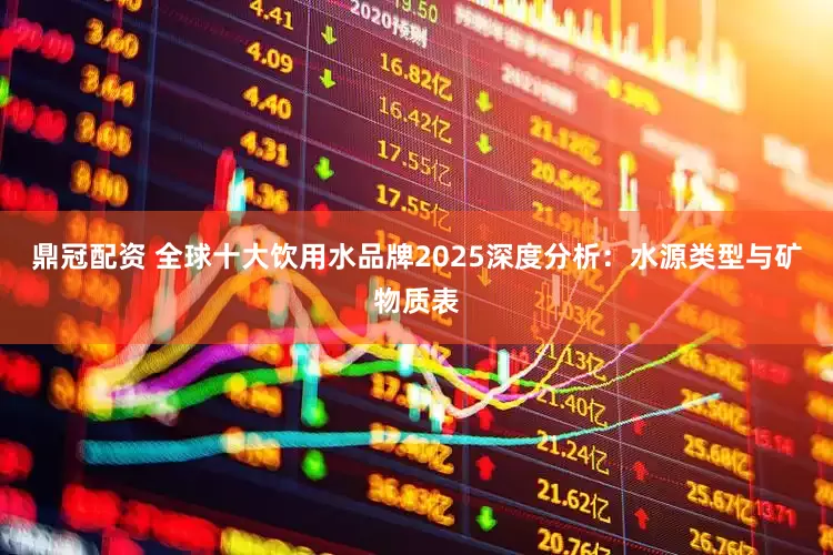 鼎冠配资 全球十大饮用水品牌2025深度分析：水源类型与矿物质表