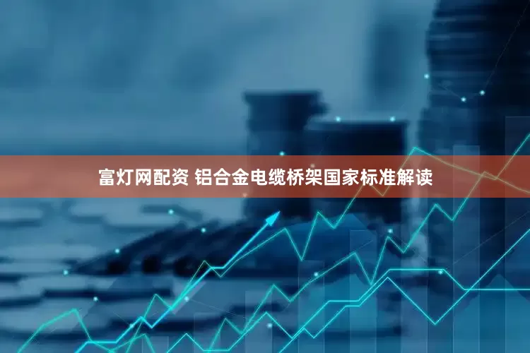 富灯网配资 铝合金电缆桥架国家标准解读