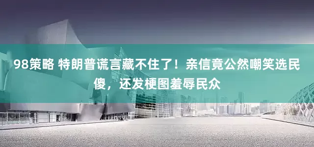 98策略 特朗普谎言藏不住了！亲信竟公然嘲笑选民傻，还发梗图羞辱民众