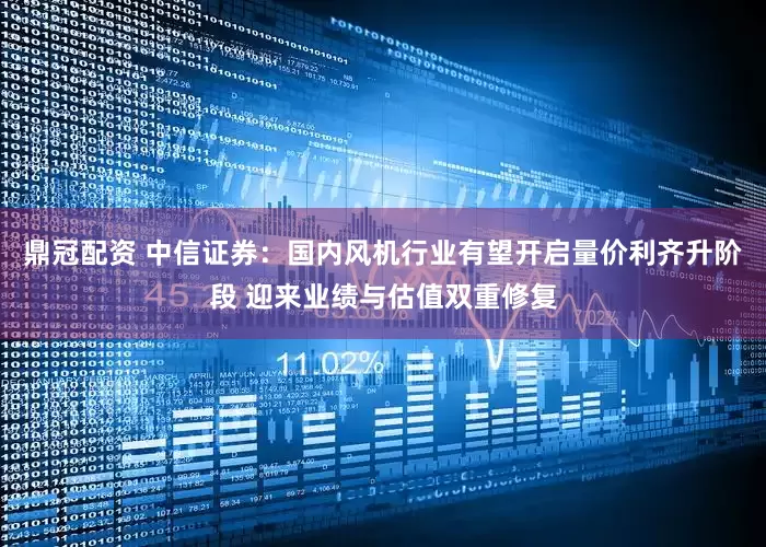 鼎冠配资 中信证券：国内风机行业有望开启量价利齐升阶段 迎来业绩与估值双重修复