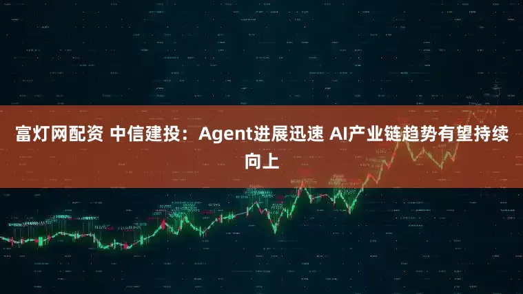 富灯网配资 中信建投：Agent进展迅速 AI产业链趋势有望持续向上