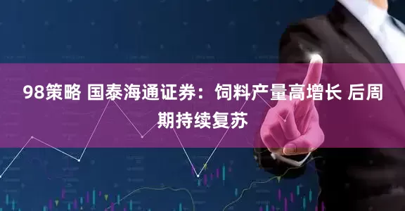 98策略 国泰海通证券：饲料产量高增长 后周期持续复苏